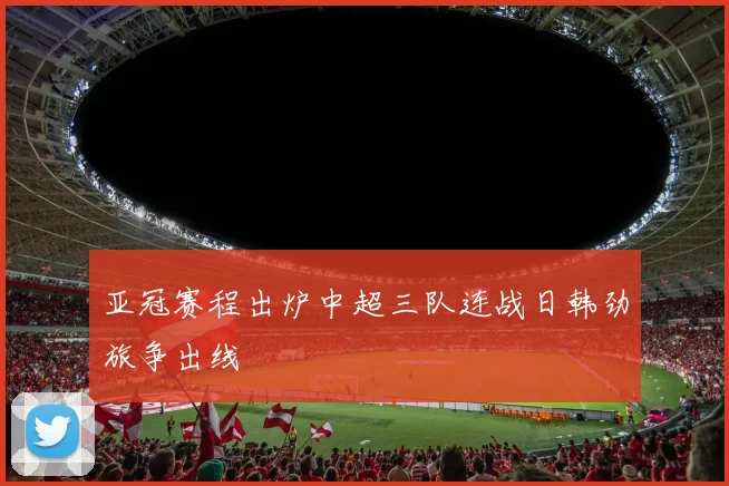 亚冠赛程出炉中超三队连战日韩劲旅争出线