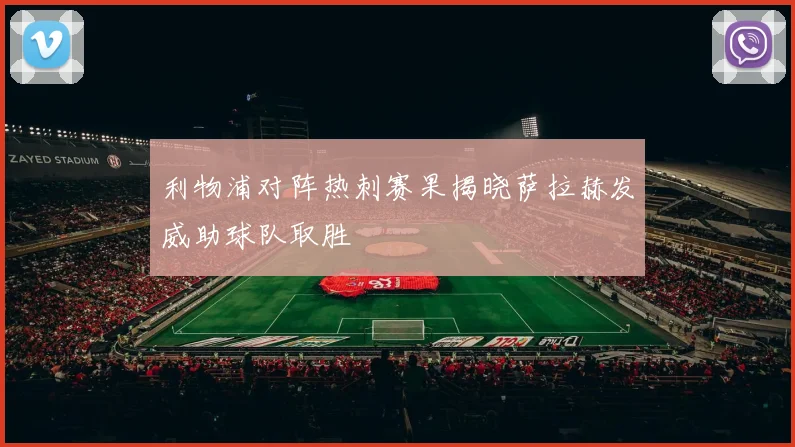 利物浦对阵热刺赛果揭晓萨拉赫发威助球队取胜