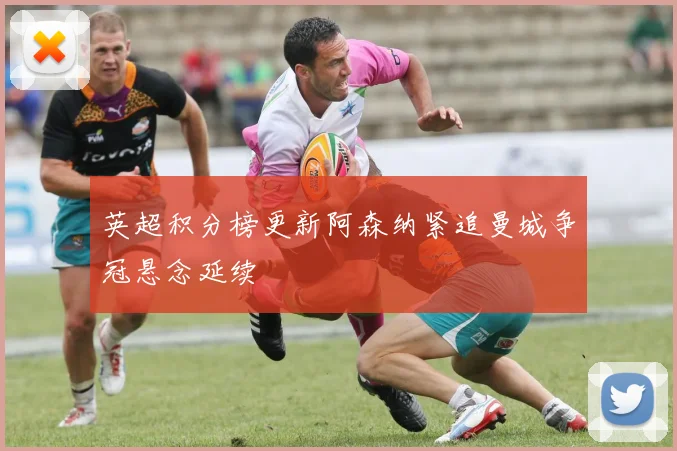 英超积分榜更新阿森纳紧追曼城争冠悬念延续