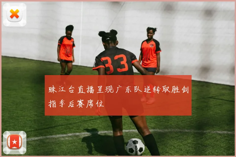 珠江台直播呈现广东队逆转取胜剑指季后赛席位