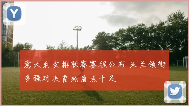 意大利女排联赛赛程公布 米兰领衔多强对决首轮看点十足