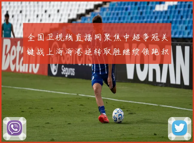 全国卫视线直播网聚焦中超争冠关键战上海海港逆转取胜继续领跑积分榜