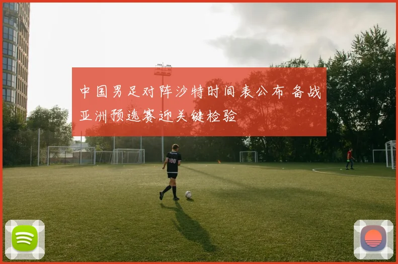 中国男足对阵沙特时间表公布 备战亚洲预选赛迎关键检验
