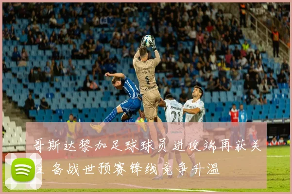 哥斯达黎加足球球员进攻端再获关注 备战世预赛锋线竞争升温
