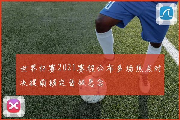 世界杯赛2021赛程公布多场焦点对决提前锁定晋级悬念