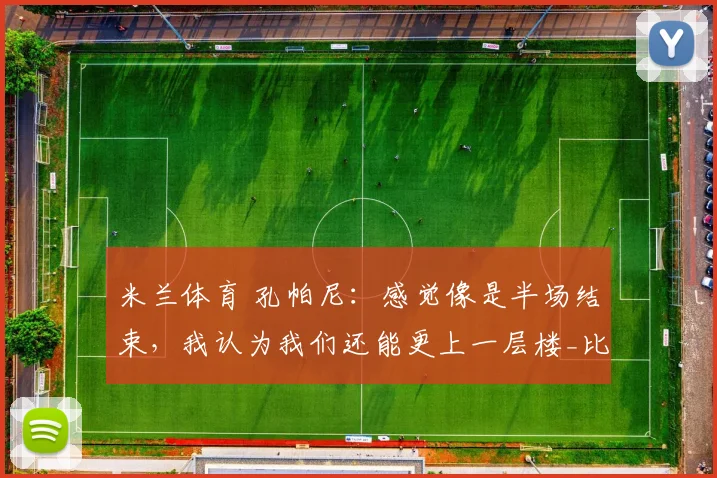 米兰体育 孔帕尼：感觉像是半场结束，我认为我们还能更上一层楼_比赛_球员_事情