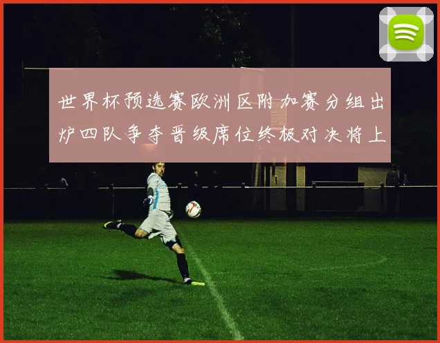 世界杯预选赛欧洲区附加赛分组出炉四队争夺晋级席位终极对决将上演