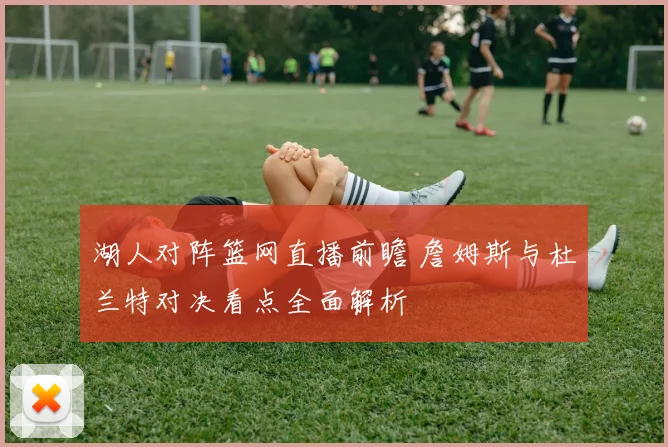 湖人对阵篮网直播前瞻 詹姆斯与杜兰特对决看点全面解析