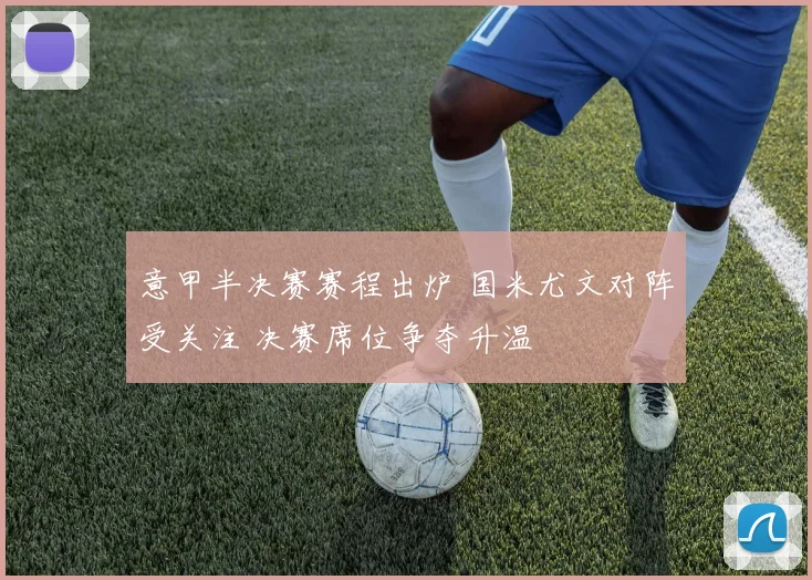 意甲半决赛赛程出炉 国米尤文对阵受关注 决赛席位争夺升温