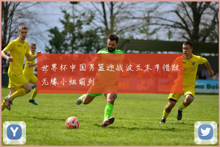 世界杯中国男篮迎战波兰末节惜败无缘小组前列