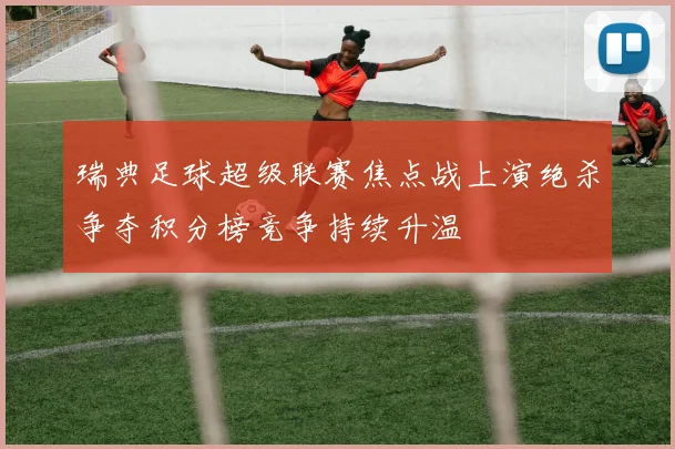 瑞典足球超级联赛焦点战上演绝杀争夺积分榜竞争持续升温