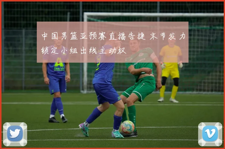 中国男篮亚预赛直播告捷 末节发力锁定小组出线主动权