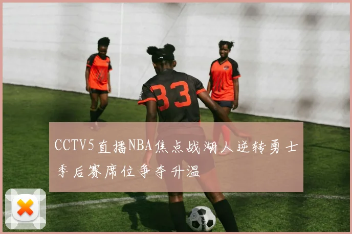 CCTV5直播NBA焦点战湖人逆转勇士季后赛席位争夺升温