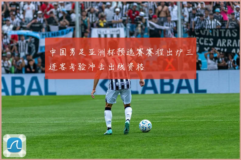 中国男足亚洲杯预选赛赛程出炉三连客考验冲击出线资格