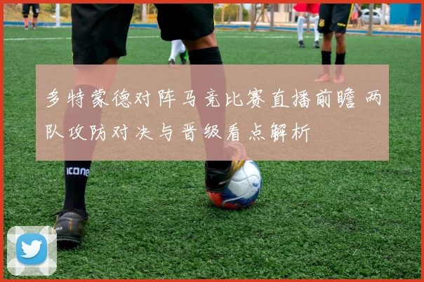 多特蒙德对阵马竞比赛直播前瞻 两队攻防对决与晋级看点解析