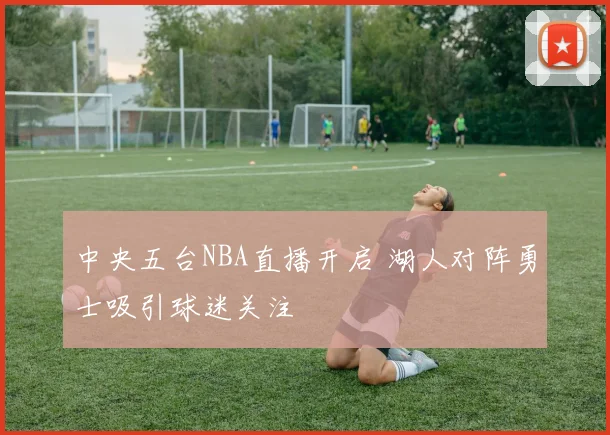 中央五台NBA直播开启 湖人对阵勇士吸引球迷关注