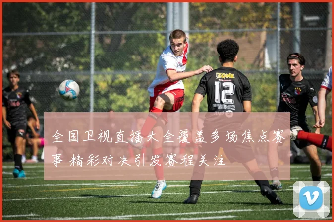 全国卫视直播大全覆盖多场焦点赛事 精彩对决引发赛程关注