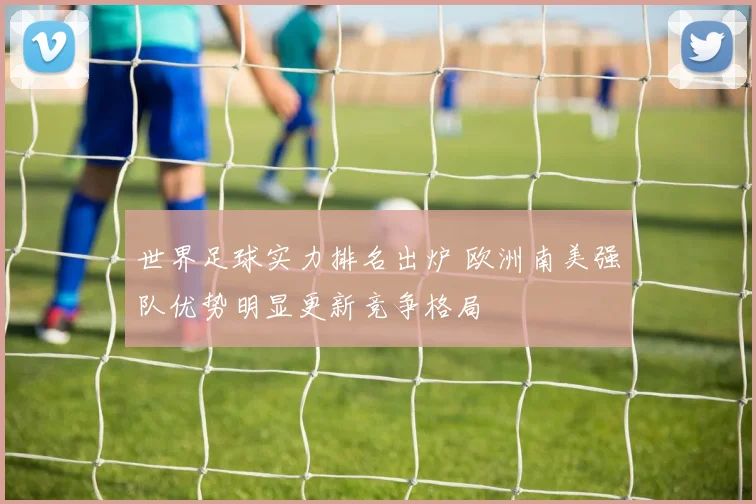 世界足球实力排名出炉 欧洲南美强队优势明显更新竞争格局