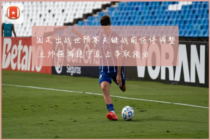 国足出战世预赛关键战前伤停调整 主帅强调稳守反击争取抢分