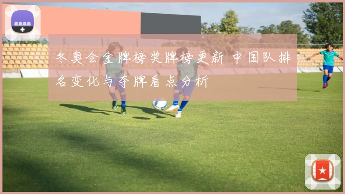 冬奥会金牌榜奖牌榜更新 中国队排名变化与夺牌看点分析