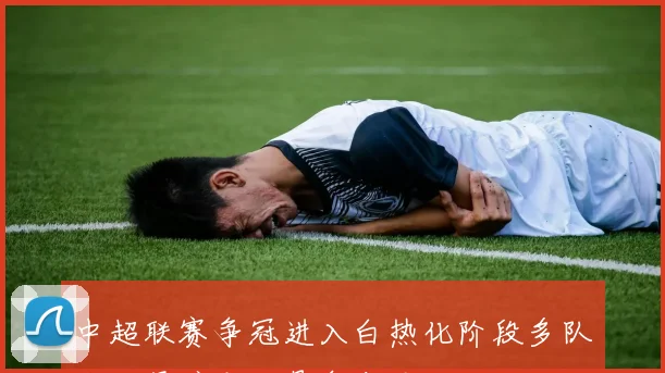 中超联赛争冠进入白热化阶段多队积分紧咬末轮悬念十足