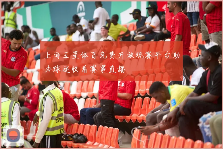 上海五星体育免费开放观赛平台助力球迷收看赛事直播