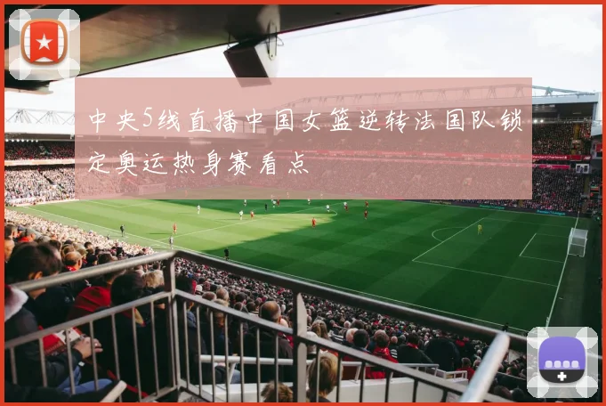中央5线直播中国女篮逆转法国队锁定奥运热身赛看点