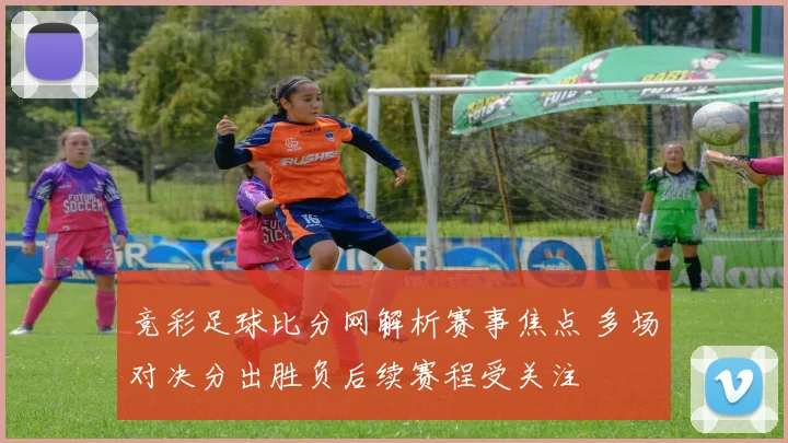 竞彩足球比分网解析赛事焦点 多场对决分出胜负后续赛程受关注