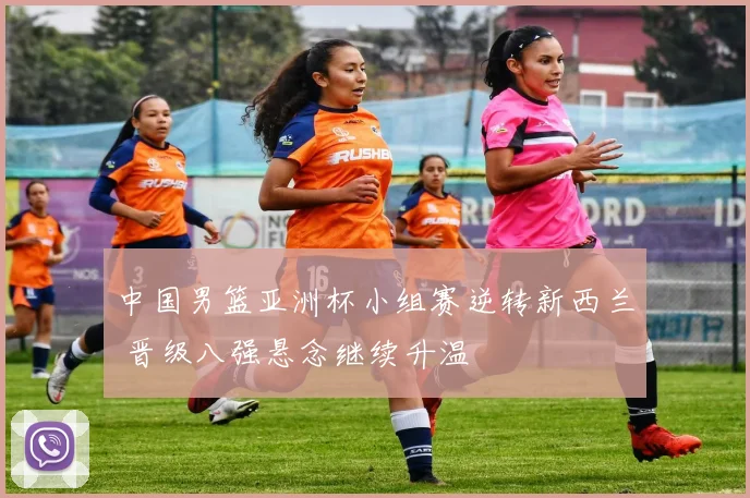 中国男篮亚洲杯小组赛逆转新西兰 晋级八强悬念继续升温