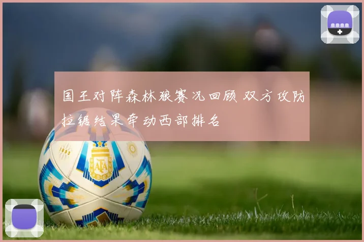 国王对阵森林狼赛况回顾 双方攻防拉锯结果牵动西部排名