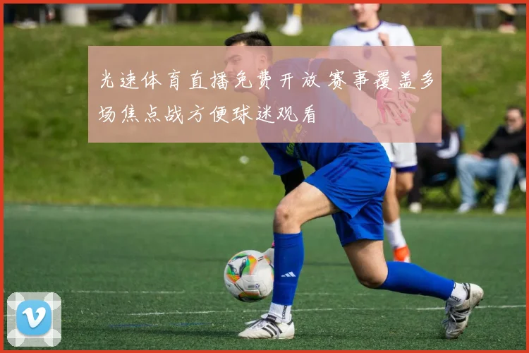 光速体育直播免费开放 赛事覆盖多场焦点战方便球迷观看