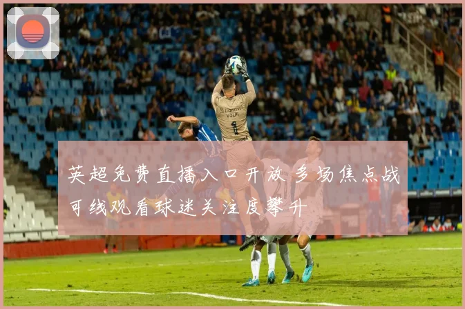 英超免费直播入口开放 多场焦点战可线观看球迷关注度攀升