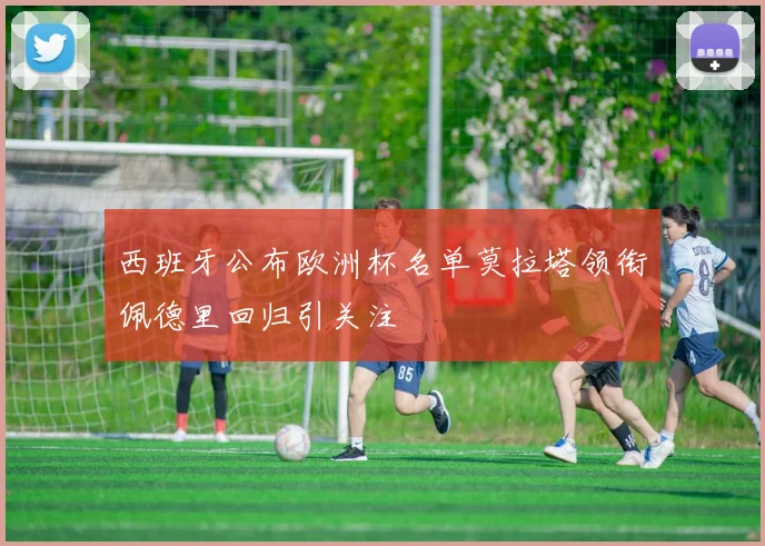 西班牙公布欧洲杯名单莫拉塔领衔佩德里回归引关注
