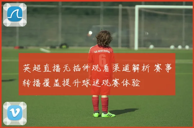 英超直播无插件观看渠道解析 赛事转播覆盖提升球迷观赛体验