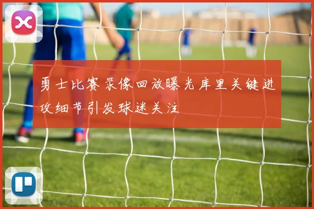 勇士比赛录像回放曝光库里关键进攻细节引发球迷关注