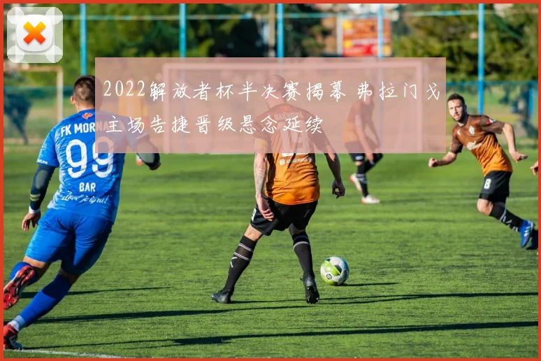 2022解放者杯半决赛揭幕 弗拉门戈主场告捷晋级悬念延续