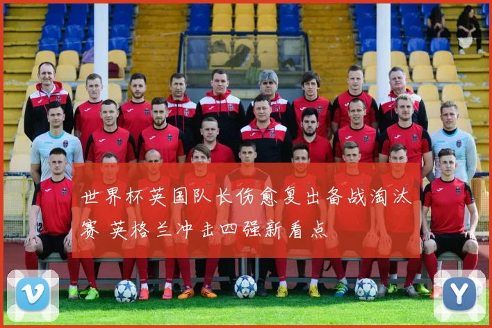 世界杯英国队长伤愈复出备战淘汰赛 英格兰冲击四强新看点