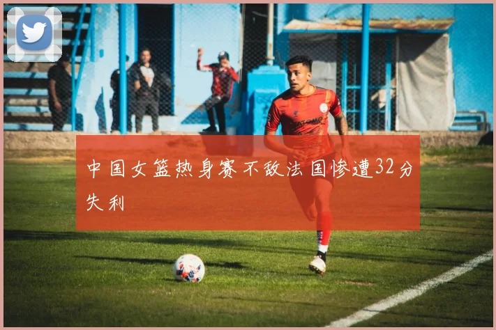 中国女篮热身赛不敌法国惨遭32分失利