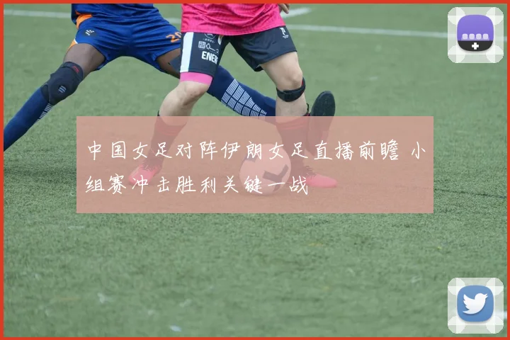 中国女足对阵伊朗女足直播前瞻 小组赛冲击胜利关键一战