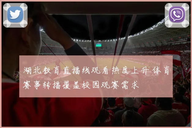 湖北教育直播线观看热度上升 体育赛事转播覆盖校园观赛需求