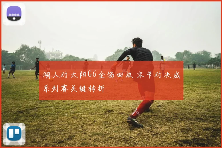 湖人对太阳G6全场回放 末节对决成系列赛关键转折