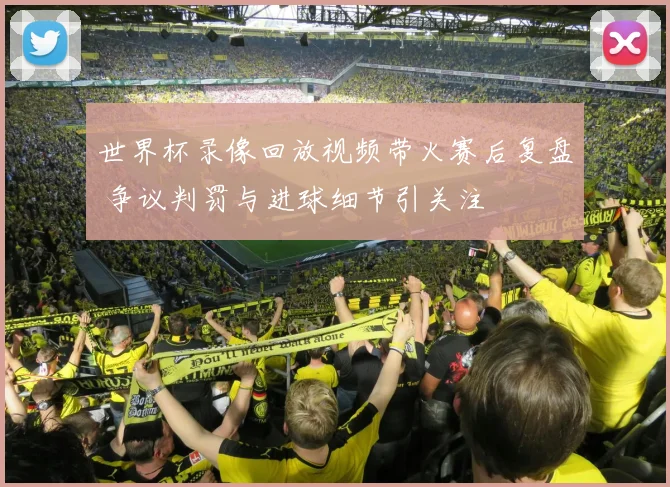 世界杯录像回放视频带火赛后复盘 争议判罚与进球细节引关注