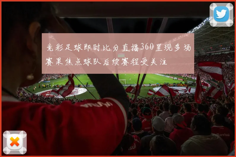 竞彩足球即时比分直播360呈现多场赛果焦点球队后续赛程受关注
