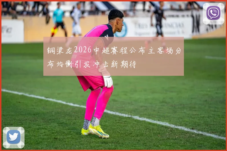 铜梁龙2026中超赛程公布主客场分布均衡引发冲击新期待