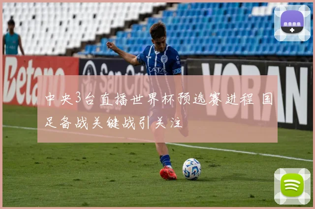 中央3台直播世界杯预选赛进程 国足备战关键战引关注