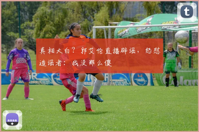 真相大白？郭艾伦直播辟谣，怒怼造谣者：我没那么傻