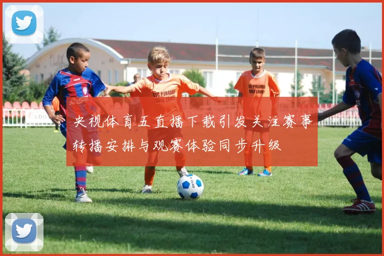 央视体育五直播下载引发关注赛事转播安排与观赛体验同步升级