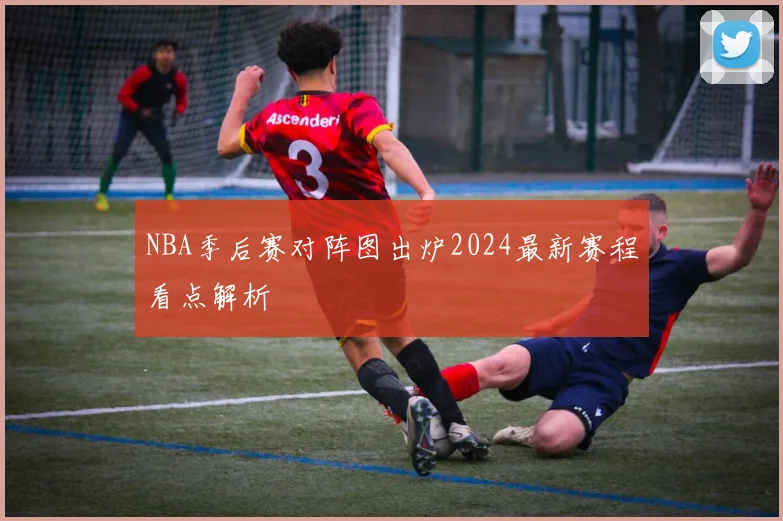 NBA季后赛对阵图出炉2024最新赛程看点解析