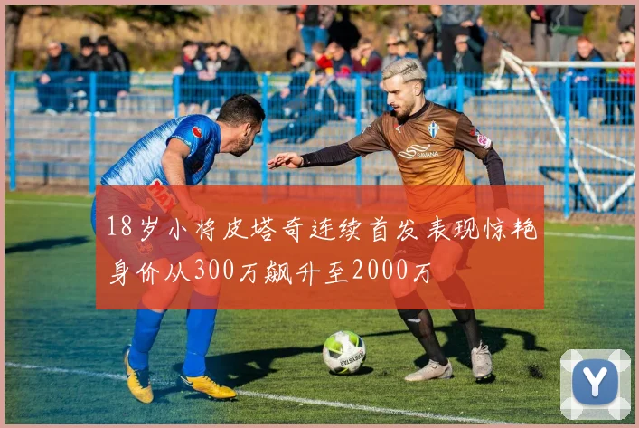 18岁小将皮塔奇连续首发表现惊艳身价从300万飙升至2000万