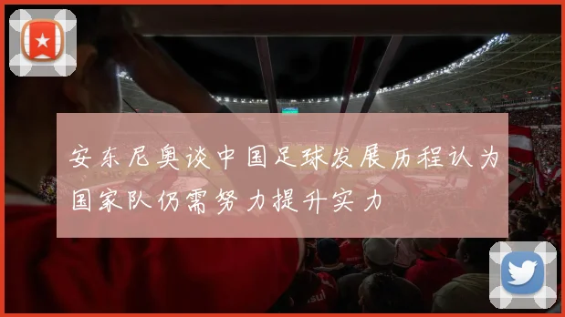 安东尼奥谈中国足球发展历程认为国家队仍需努力提升实力